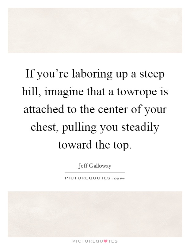 If you're laboring up a steep hill, imagine that a towrope is attached to the center of your chest, pulling you steadily toward the top Picture Quote #1