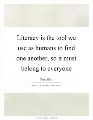 Literacy is the tool we use as humans to find one another, so it must belong to everyone Picture Quote #1