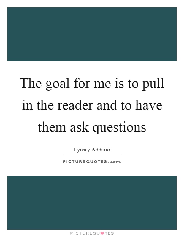 The goal for me is to pull in the reader and to have them ask questions Picture Quote #1
