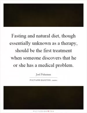 Fasting and natural diet, though essentially unknown as a therapy, should be the first treatment when someone discovers that he or she has a medical problem Picture Quote #1