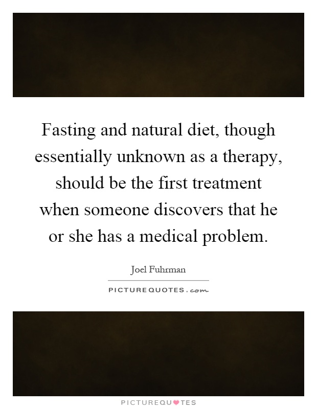 Fasting and natural diet, though essentially unknown as a therapy, should be the first treatment when someone discovers that he or she has a medical problem Picture Quote #1