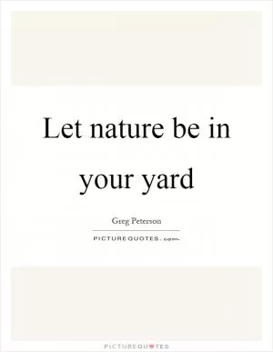 Let nature be in your yard Picture Quote #1