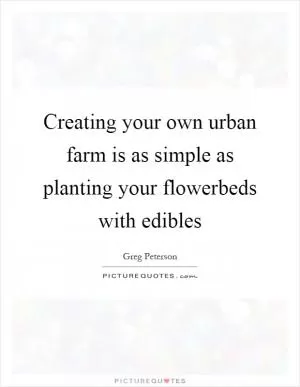 Creating your own urban farm is as simple as planting your flowerbeds with edibles Picture Quote #1