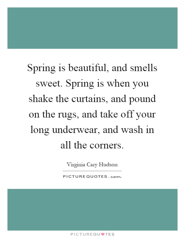 Spring is beautiful, and smells sweet. Spring is when you shake the curtains, and pound on the rugs, and take off your long underwear, and wash in all the corners Picture Quote #1