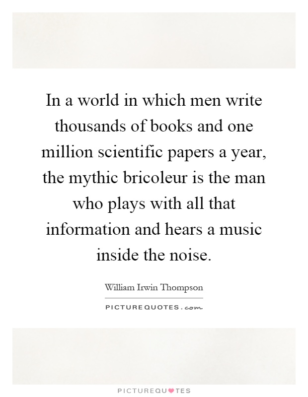 In a world in which men write thousands of books and one million scientific papers a year, the mythic bricoleur is the man who plays with all that information and hears a music inside the noise Picture Quote #1