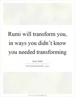 Rumi will transform you, in ways you didn’t know you needed transforming Picture Quote #1