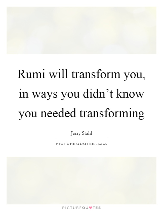 Rumi will transform you, in ways you didn't know you needed transforming Picture Quote #1
