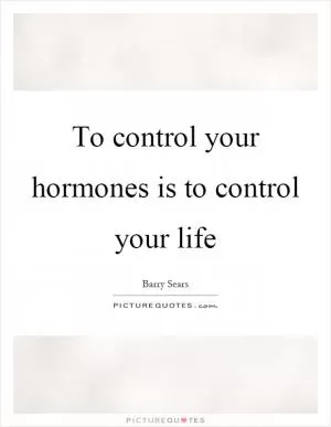To control your hormones is to control your life Picture Quote #1