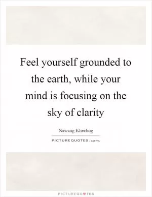 Feel yourself grounded to the earth, while your mind is focusing on the sky of clarity Picture Quote #1
