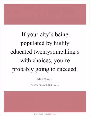 If your city’s being populated by highly educated twentysomething s with choices, you’re probably going to succeed Picture Quote #1