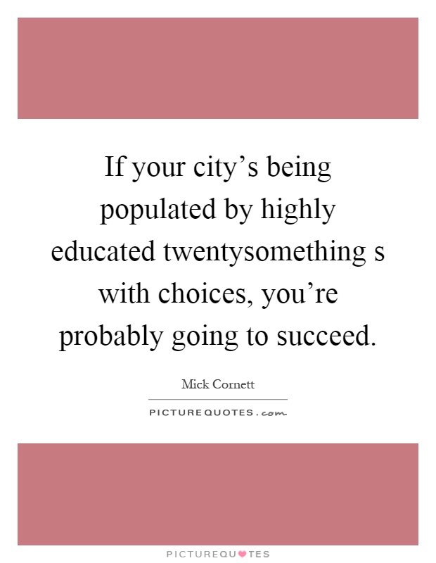 If your city's being populated by highly educated twentysomething s with choices, you're probably going to succeed Picture Quote #1