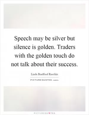 Speech may be silver but silence is golden. Traders with the golden touch do not talk about their success Picture Quote #1