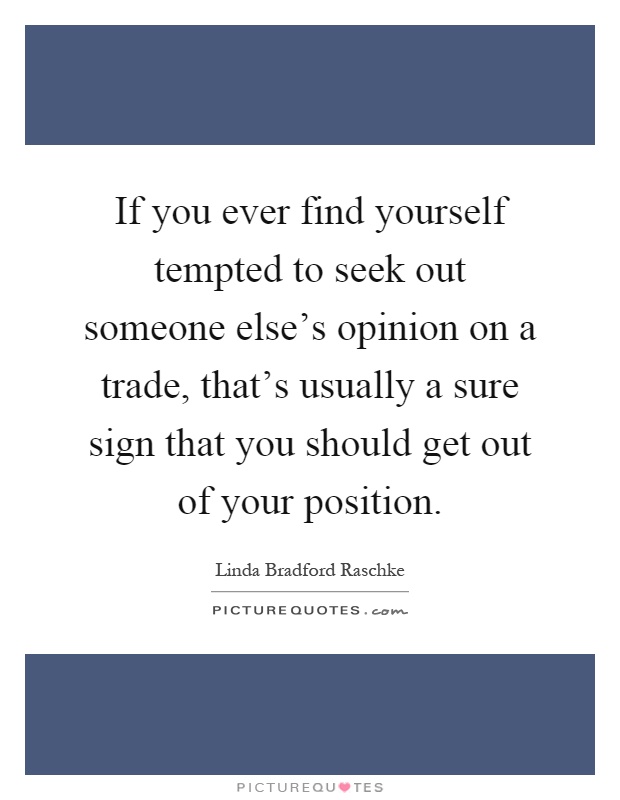 If you ever find yourself tempted to seek out someone else's opinion on a trade, that's usually a sure sign that you should get out of your position Picture Quote #1