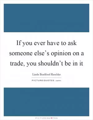 If you ever have to ask someone else’s opinion on a trade, you shouldn’t be in it Picture Quote #1