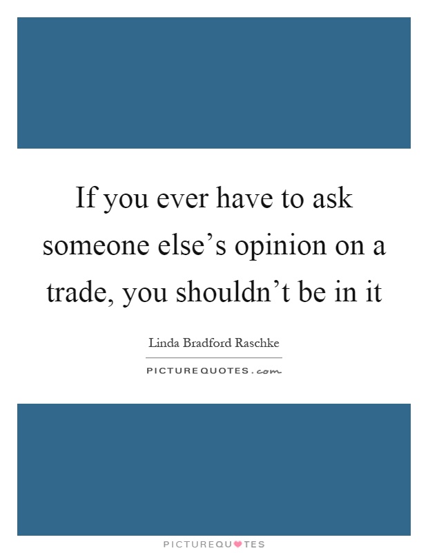 If you ever have to ask someone else's opinion on a trade, you shouldn't be in it Picture Quote #1