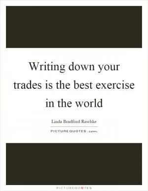 Writing down your trades is the best exercise in the world Picture Quote #1