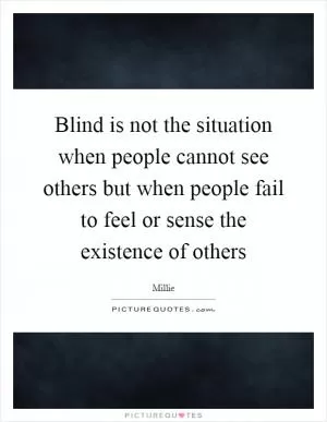 Blind is not the situation when people cannot see others but when people fail to feel or sense the existence of others Picture Quote #1