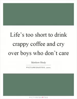 Life’s too short to drink crappy coffee and cry over boys who don’t care Picture Quote #1
