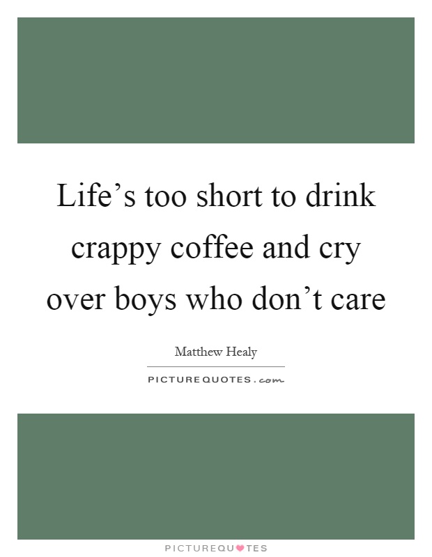 Life's too short to drink crappy coffee and cry over boys who don't care Picture Quote #1