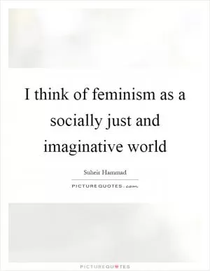 I think of feminism as a socially just and imaginative world Picture Quote #1