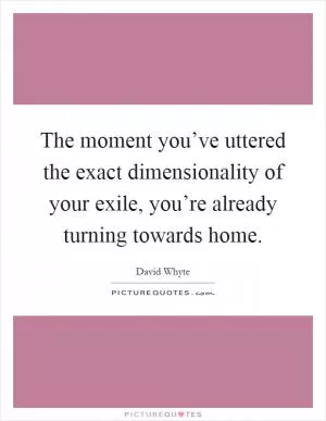 The moment you’ve uttered the exact dimensionality of your exile, you’re already turning towards home Picture Quote #1