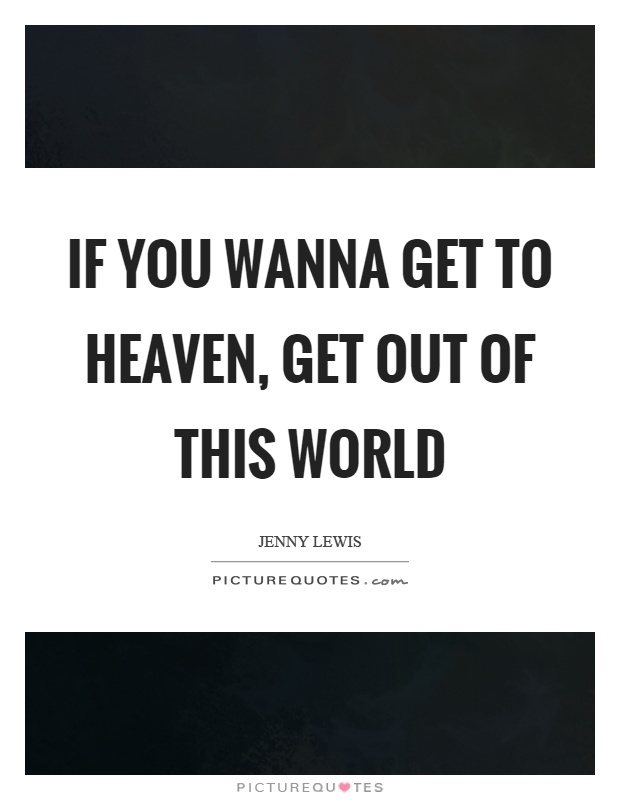 If you wanna get to heaven, get out of this world Picture Quote #1