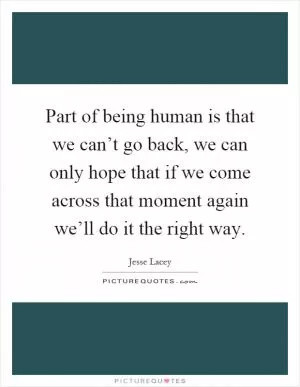 Part of being human is that we can’t go back, we can only hope that if we come across that moment again we’ll do it the right way Picture Quote #1