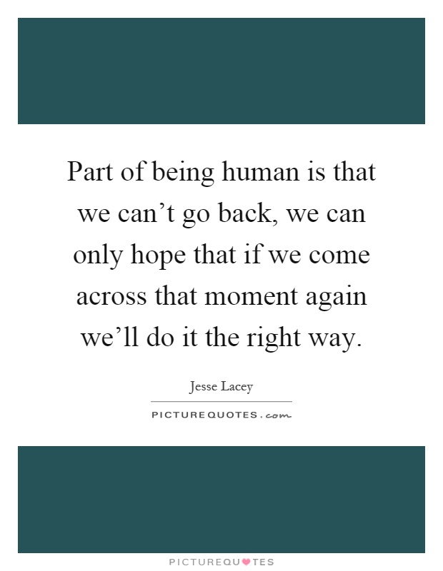 Part of being human is that we can't go back, we can only hope that if we come across that moment again we'll do it the right way Picture Quote #1