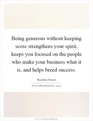 Being generous without keeping score strengthens your spirit, keeps you focused on the people who make your business what it is, and helps breed success Picture Quote #1