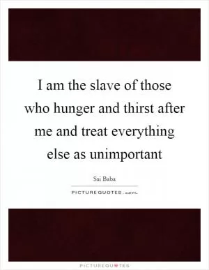 I am the slave of those who hunger and thirst after me and treat everything else as unimportant Picture Quote #1