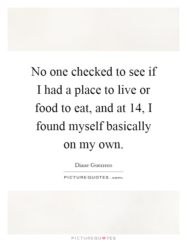 No one checked to see if I had a place to live or food to eat, and at 14, I found myself basically on my own Picture Quote #1