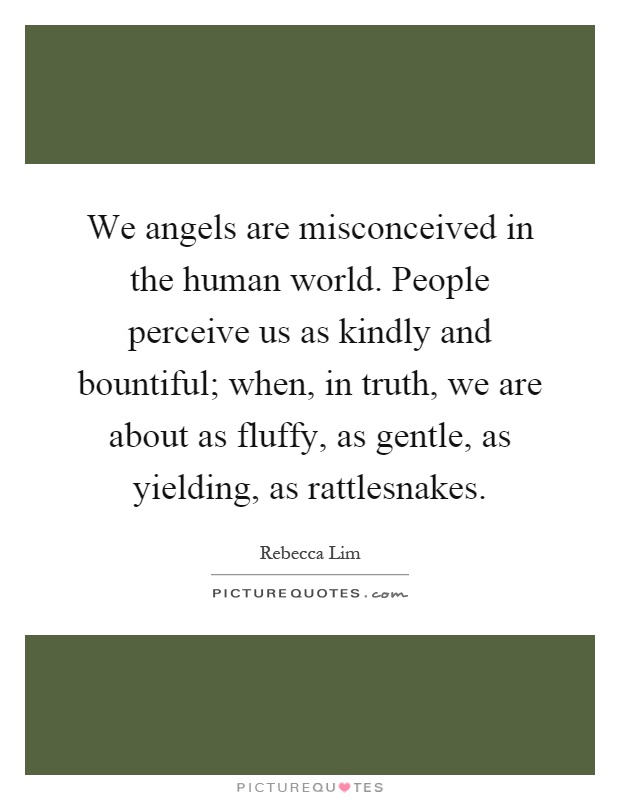 We angels are misconceived in the human world. People perceive us as kindly and bountiful; when, in truth, we are about as fluffy, as gentle, as yielding, as rattlesnakes Picture Quote #1