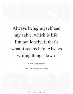 Always being myself and my salve, which is life. I’m not lonely, if that’s what it seems like. Always writing things down Picture Quote #1