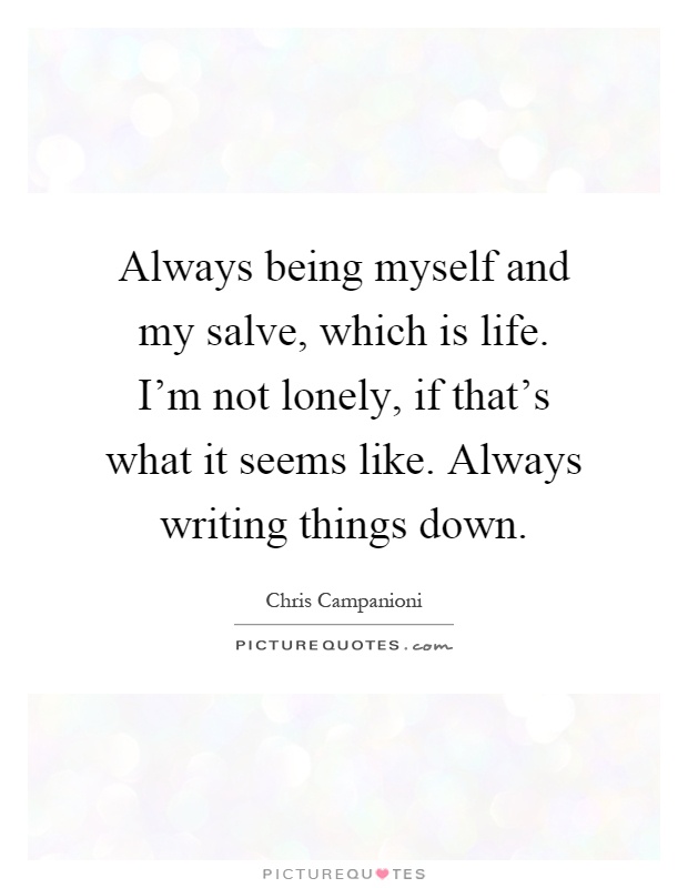Always being myself and my salve, which is life. I'm not lonely, if that's what it seems like. Always writing things down Picture Quote #1