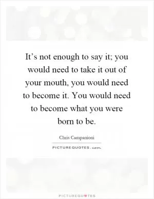 It’s not enough to say it; you would need to take it out of your mouth, you would need to become it. You would need to become what you were born to be Picture Quote #1