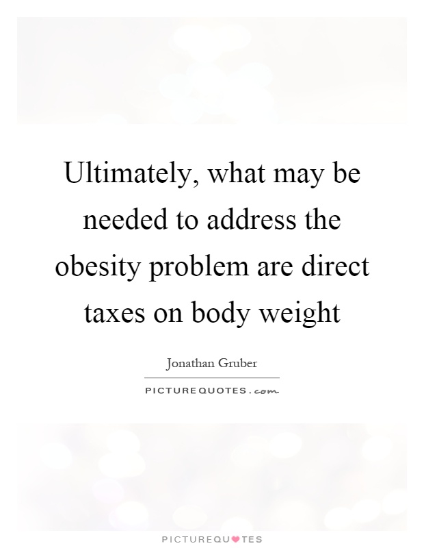 Ultimately, what may be needed to address the obesity problem are direct taxes on body weight Picture Quote #1