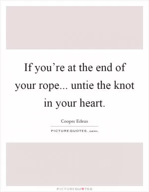 If you’re at the end of your rope... untie the knot in your heart Picture Quote #1