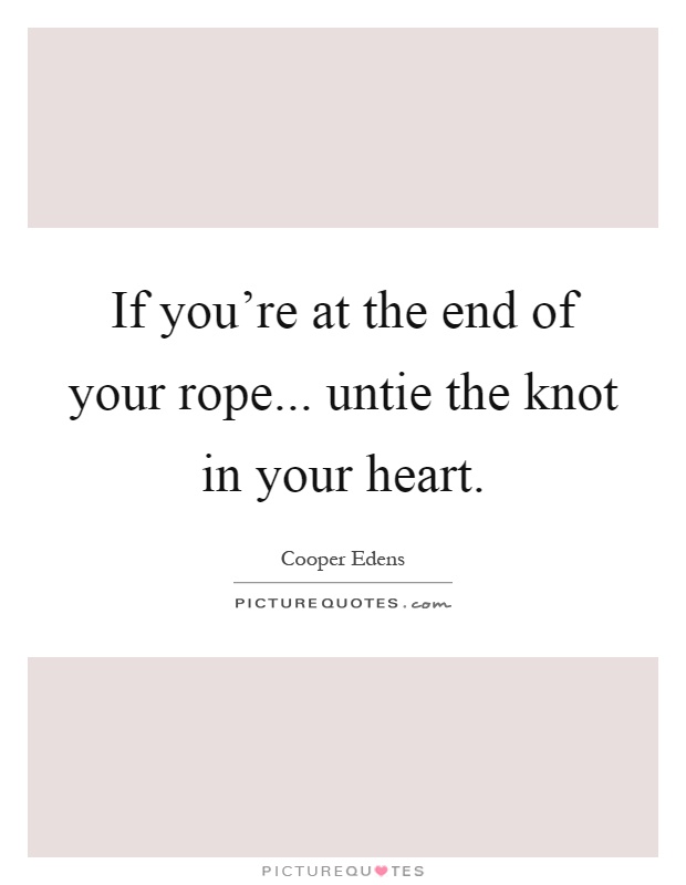 If you're at the end of your rope... untie the knot in your heart Picture Quote #1