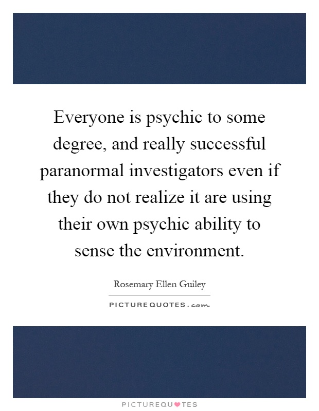 Everyone is psychic to some degree, and really successful paranormal investigators even if they do not realize it are using their own psychic ability to sense the environment Picture Quote #1