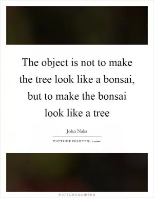The object is not to make the tree look like a bonsai, but to make the bonsai look like a tree Picture Quote #1