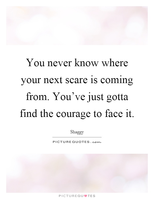 You never know where your next scare is coming from. You've just gotta find the courage to face it Picture Quote #1