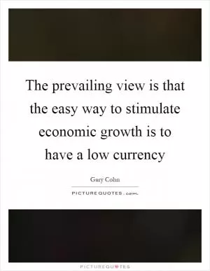 The prevailing view is that the easy way to stimulate economic growth is to have a low currency Picture Quote #1