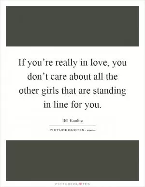 If you’re really in love, you don’t care about all the other girls that are standing in line for you Picture Quote #1