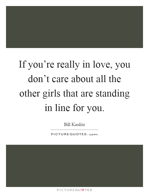 If you're really in love, you don't care about all the other girls that are standing in line for you Picture Quote #1