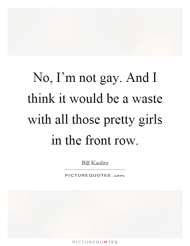 No, I'm not gay. And I think it would be a waste with all those pretty girls in the front row Picture Quote #1