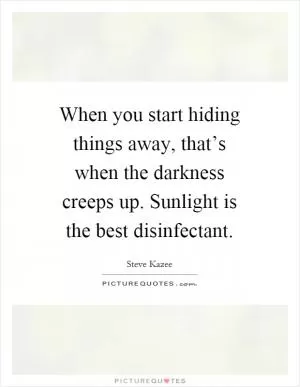 When you start hiding things away, that’s when the darkness creeps up. Sunlight is the best disinfectant Picture Quote #1