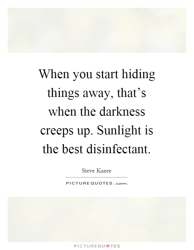 When you start hiding things away, that's when the darkness creeps up. Sunlight is the best disinfectant Picture Quote #1