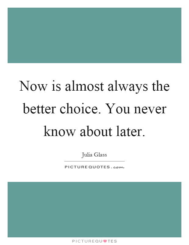 Now is almost always the better choice. You never know about later Picture Quote #1