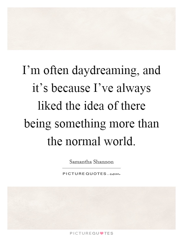 I'm often daydreaming, and it's because I've always liked the idea of there being something more than the normal world Picture Quote #1