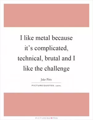 I like metal because it’s complicated, technical, brutal and I like the challenge Picture Quote #1